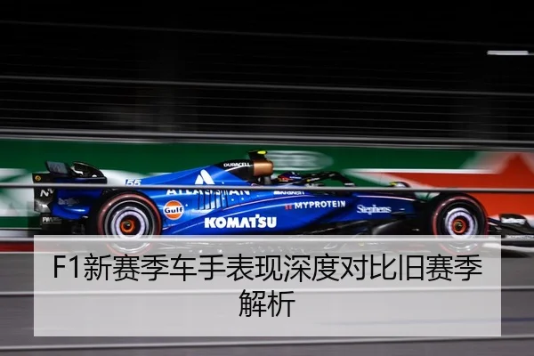 F1新赛季车手表现深度对比旧赛季解析